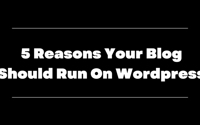 5 Reasons Your Blog Should Run On Wordpress